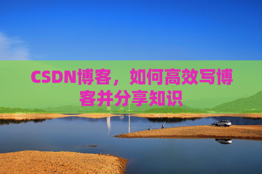 CSDN博客，如何高效写博客并分享知识